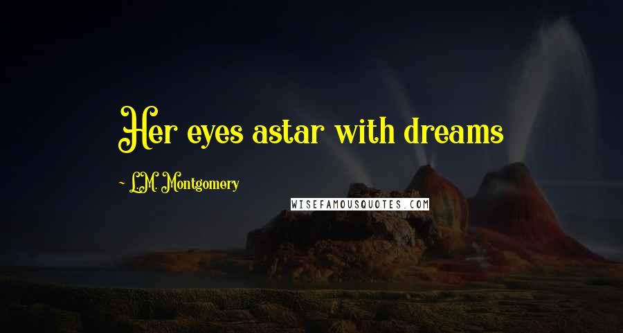 L.M. Montgomery Quotes: Her eyes astar with dreams
