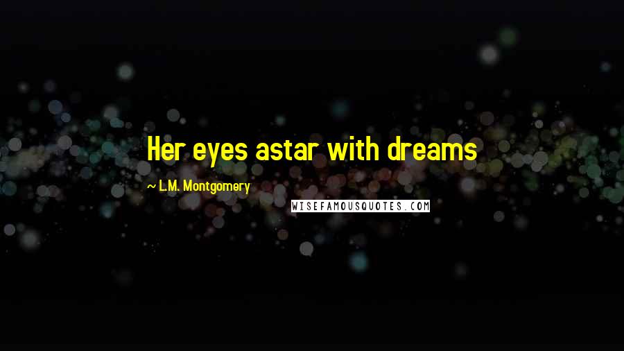 L.M. Montgomery Quotes: Her eyes astar with dreams