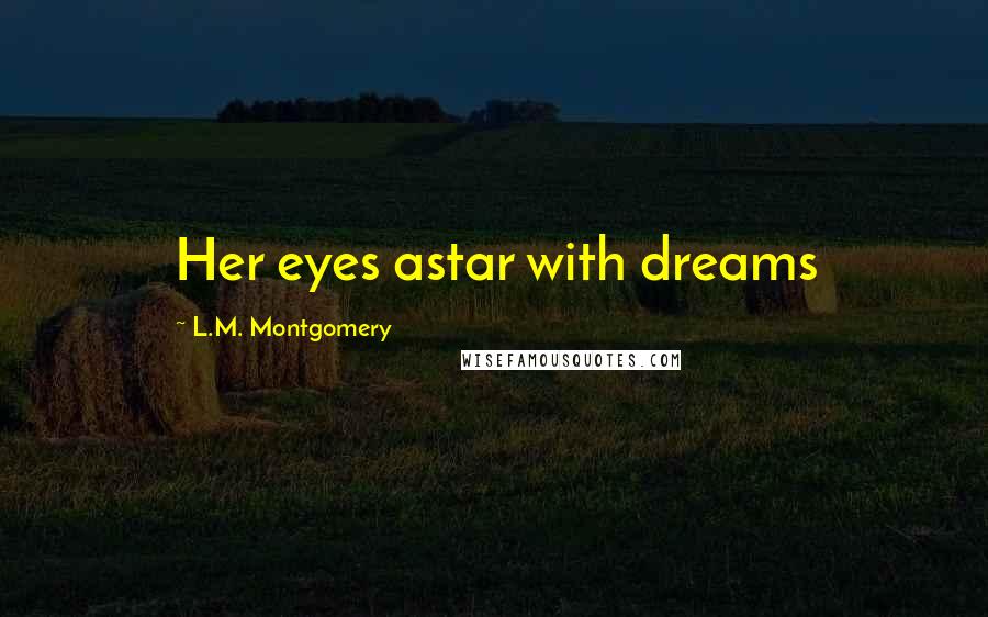 L.M. Montgomery Quotes: Her eyes astar with dreams