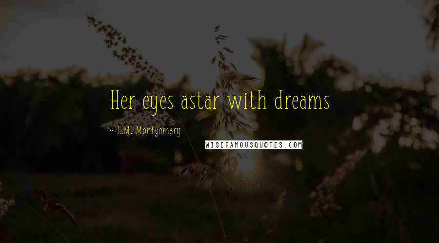 L.M. Montgomery Quotes: Her eyes astar with dreams