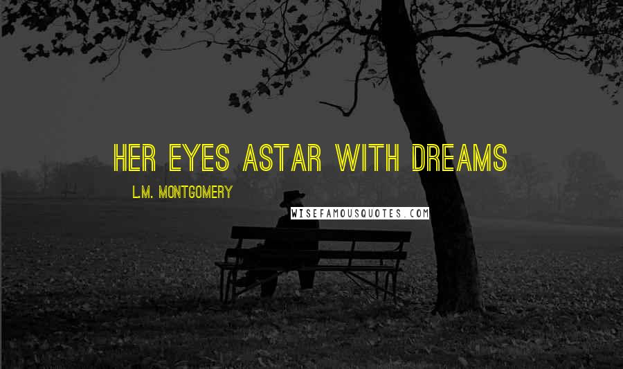 L.M. Montgomery Quotes: Her eyes astar with dreams