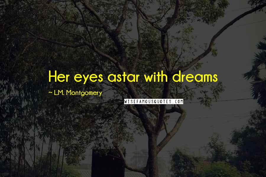 L.M. Montgomery Quotes: Her eyes astar with dreams