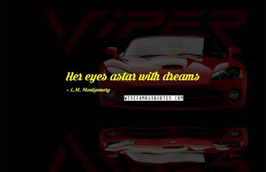 L.M. Montgomery Quotes: Her eyes astar with dreams