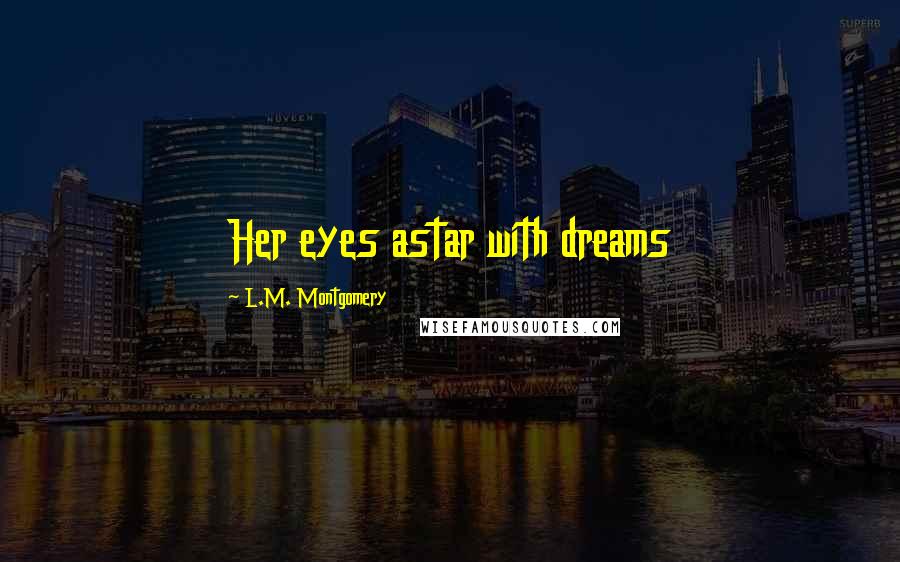 L.M. Montgomery Quotes: Her eyes astar with dreams
