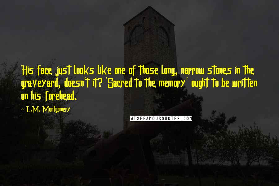 L.M. Montgomery Quotes: His face just looks like one of those long, narrow stones in the graveyard, doesn't it? 'Sacred to the memory' ought to be written on his forehead.