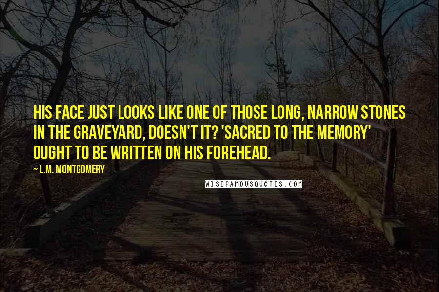 L.M. Montgomery Quotes: His face just looks like one of those long, narrow stones in the graveyard, doesn't it? 'Sacred to the memory' ought to be written on his forehead.