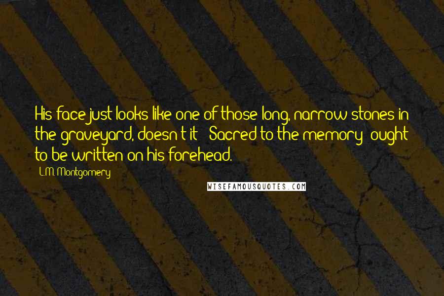 L.M. Montgomery Quotes: His face just looks like one of those long, narrow stones in the graveyard, doesn't it? 'Sacred to the memory' ought to be written on his forehead.