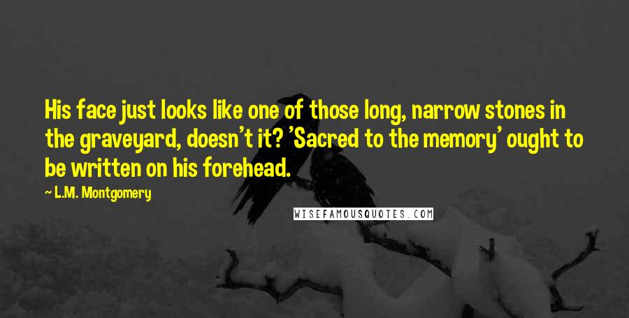L.M. Montgomery Quotes: His face just looks like one of those long, narrow stones in the graveyard, doesn't it? 'Sacred to the memory' ought to be written on his forehead.