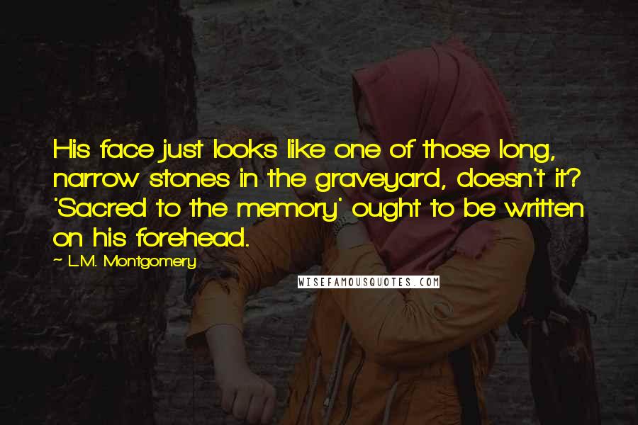 L.M. Montgomery Quotes: His face just looks like one of those long, narrow stones in the graveyard, doesn't it? 'Sacred to the memory' ought to be written on his forehead.