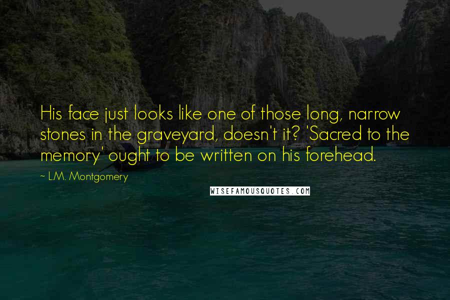 L.M. Montgomery Quotes: His face just looks like one of those long, narrow stones in the graveyard, doesn't it? 'Sacred to the memory' ought to be written on his forehead.