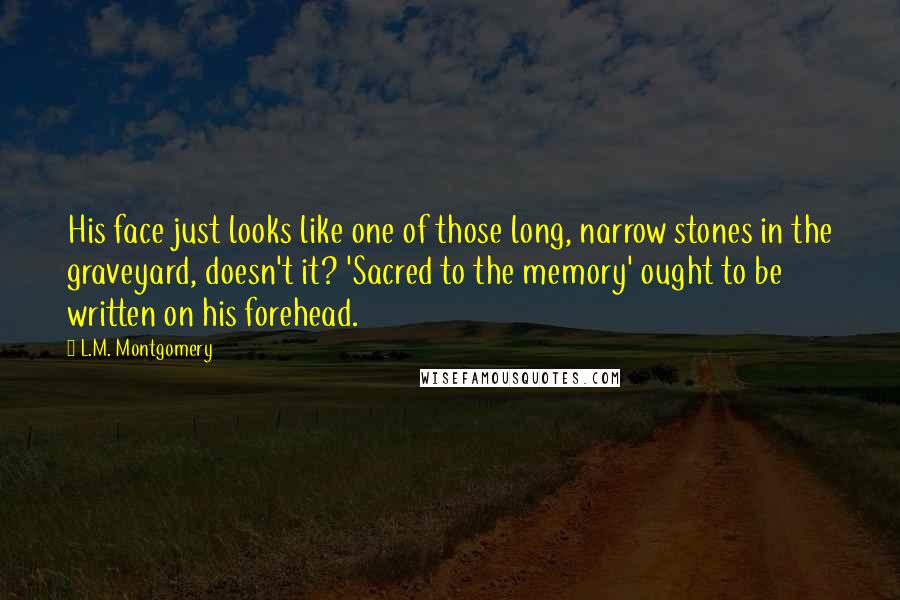 L.M. Montgomery Quotes: His face just looks like one of those long, narrow stones in the graveyard, doesn't it? 'Sacred to the memory' ought to be written on his forehead.