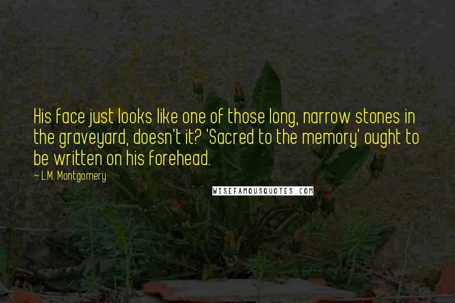 L.M. Montgomery Quotes: His face just looks like one of those long, narrow stones in the graveyard, doesn't it? 'Sacred to the memory' ought to be written on his forehead.