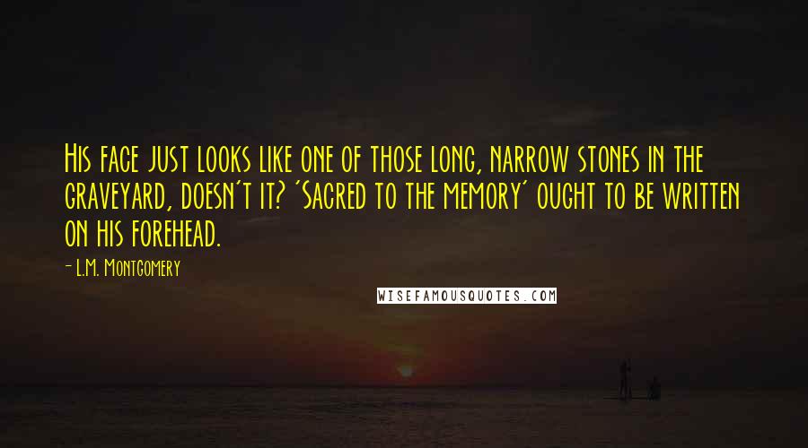 L.M. Montgomery Quotes: His face just looks like one of those long, narrow stones in the graveyard, doesn't it? 'Sacred to the memory' ought to be written on his forehead.