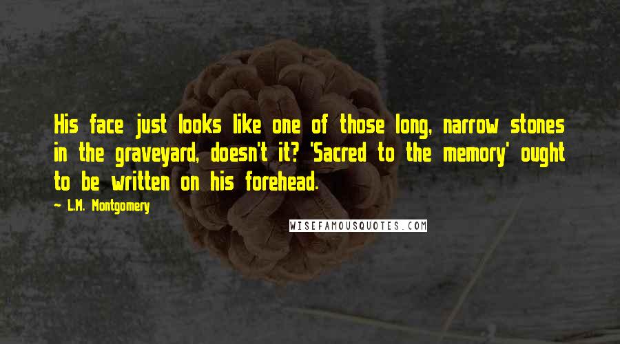 L.M. Montgomery Quotes: His face just looks like one of those long, narrow stones in the graveyard, doesn't it? 'Sacred to the memory' ought to be written on his forehead.