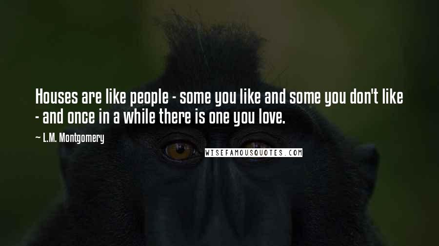 L.M. Montgomery Quotes: Houses are like people - some you like and some you don't like - and once in a while there is one you love.