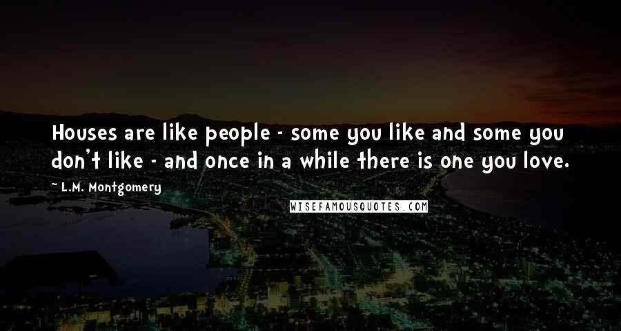 L.M. Montgomery Quotes: Houses are like people - some you like and some you don't like - and once in a while there is one you love.