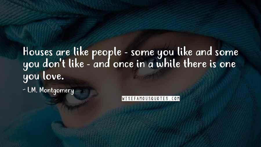 L.M. Montgomery Quotes: Houses are like people - some you like and some you don't like - and once in a while there is one you love.