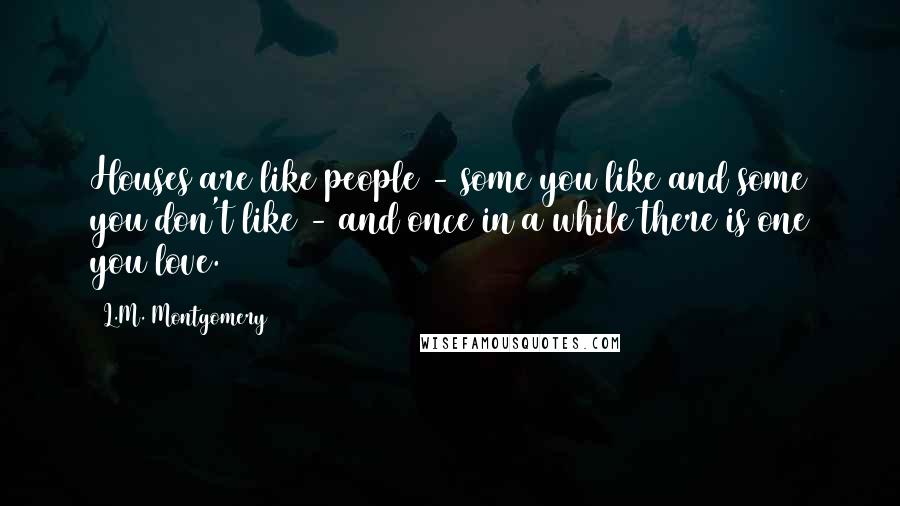 L.M. Montgomery Quotes: Houses are like people - some you like and some you don't like - and once in a while there is one you love.