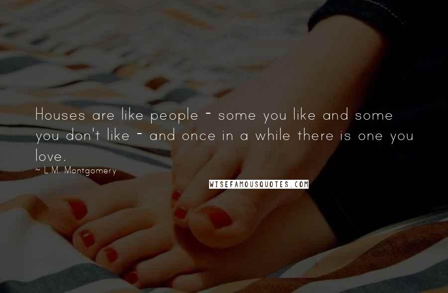 L.M. Montgomery Quotes: Houses are like people - some you like and some you don't like - and once in a while there is one you love.