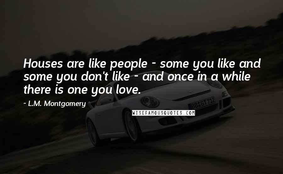 L.M. Montgomery Quotes: Houses are like people - some you like and some you don't like - and once in a while there is one you love.