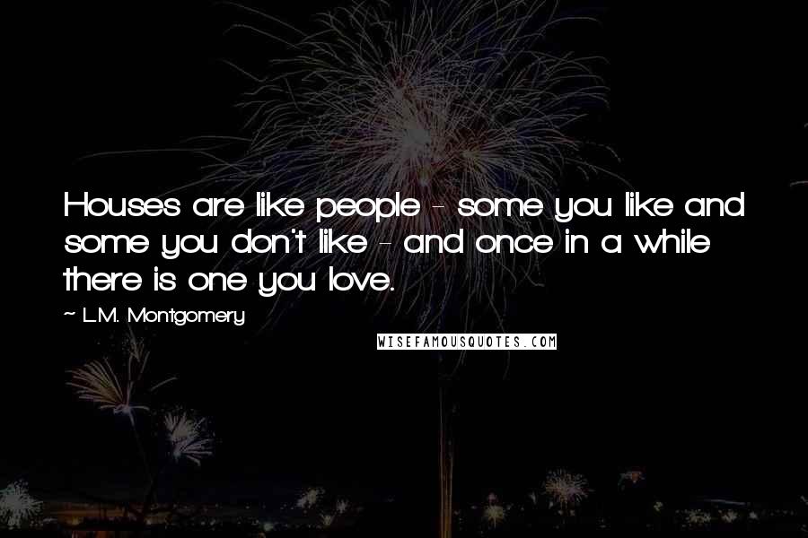 L.M. Montgomery Quotes: Houses are like people - some you like and some you don't like - and once in a while there is one you love.