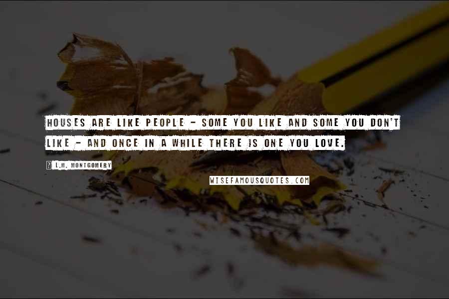 L.M. Montgomery Quotes: Houses are like people - some you like and some you don't like - and once in a while there is one you love.