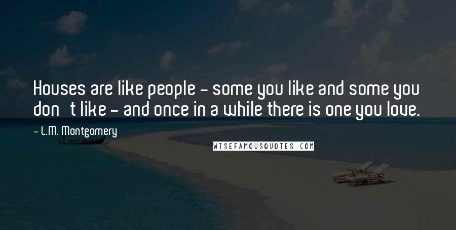 L.M. Montgomery Quotes: Houses are like people - some you like and some you don't like - and once in a while there is one you love.