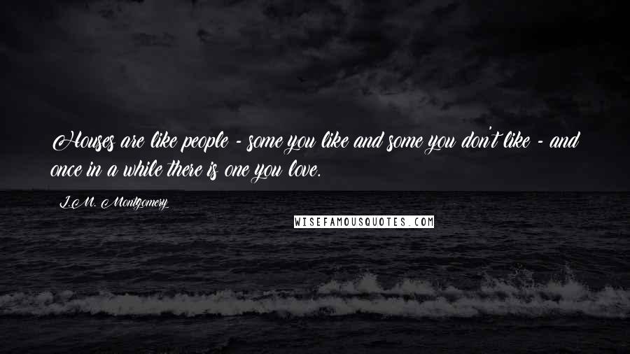 L.M. Montgomery Quotes: Houses are like people - some you like and some you don't like - and once in a while there is one you love.