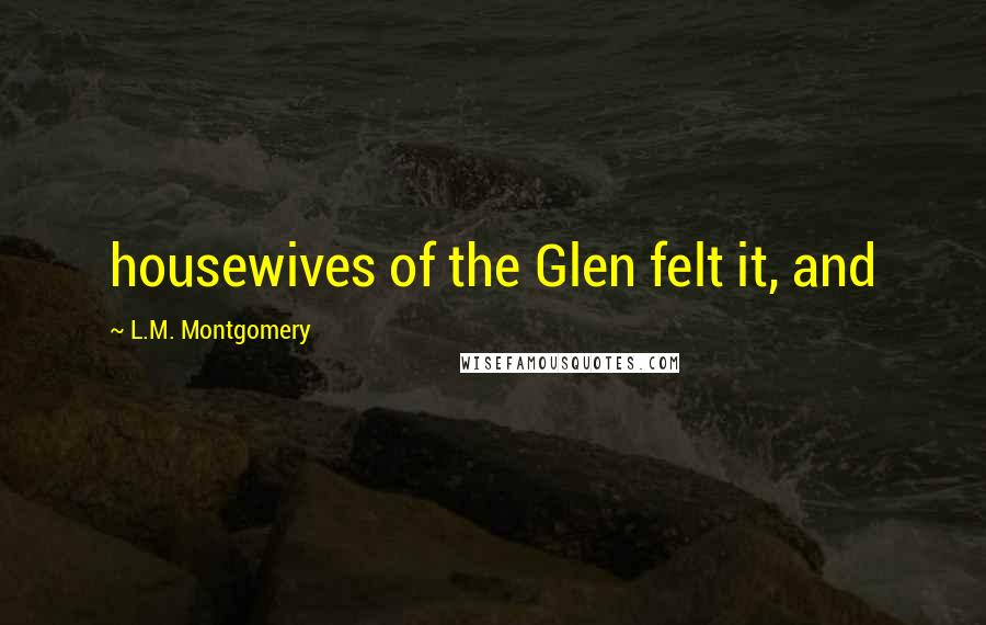 L.M. Montgomery Quotes: housewives of the Glen felt it, and