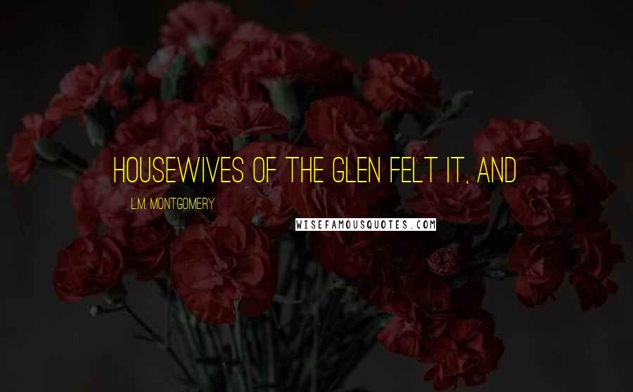 L.M. Montgomery Quotes: housewives of the Glen felt it, and