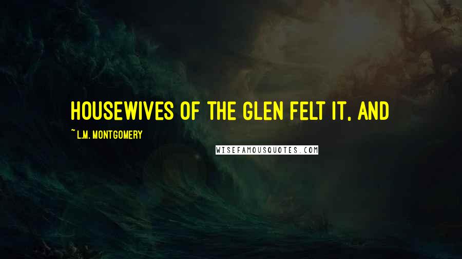 L.M. Montgomery Quotes: housewives of the Glen felt it, and