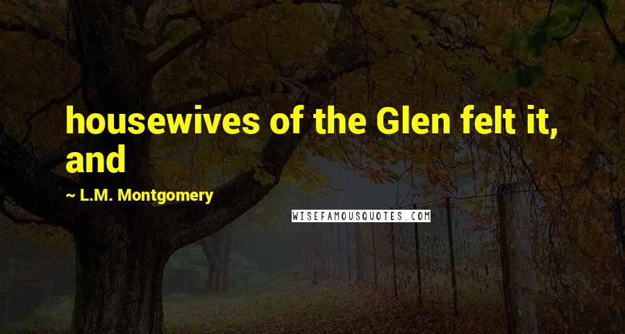 L.M. Montgomery Quotes: housewives of the Glen felt it, and