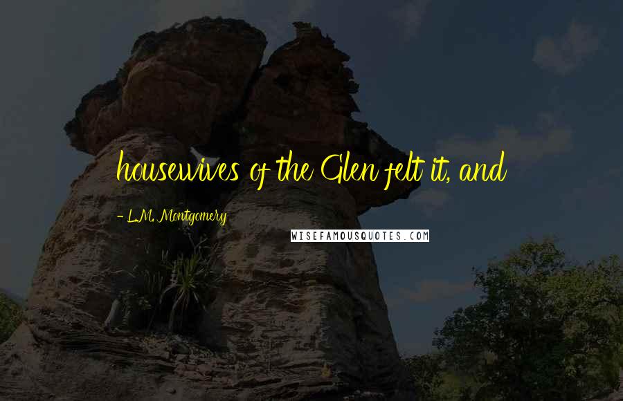 L.M. Montgomery Quotes: housewives of the Glen felt it, and