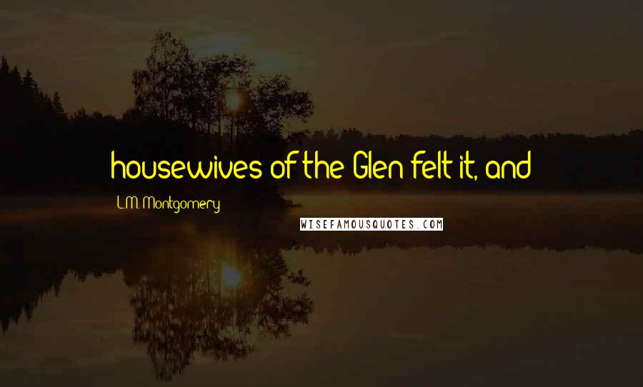 L.M. Montgomery Quotes: housewives of the Glen felt it, and