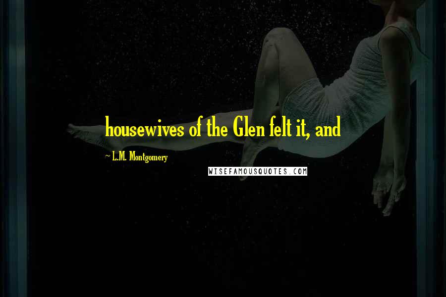 L.M. Montgomery Quotes: housewives of the Glen felt it, and