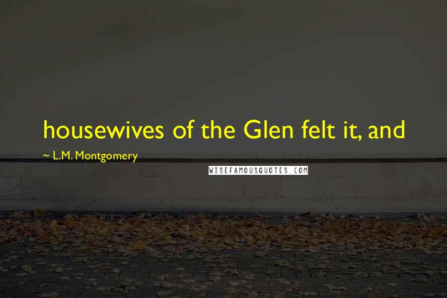 L.M. Montgomery Quotes: housewives of the Glen felt it, and