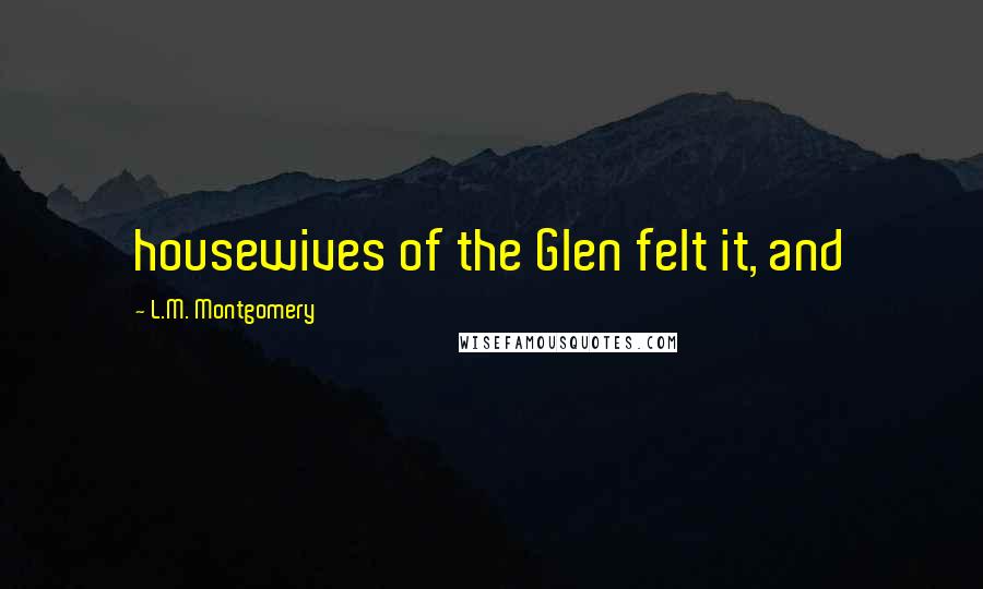 L.M. Montgomery Quotes: housewives of the Glen felt it, and