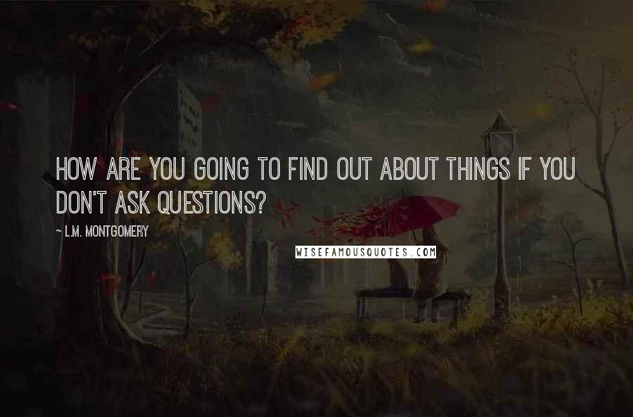 L.M. Montgomery Quotes: How are you going to find out about things if you don't ask questions?