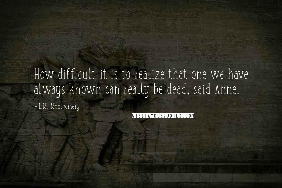 L.M. Montgomery Quotes: How difficult it is to realize that one we have always known can really be dead, said Anne,