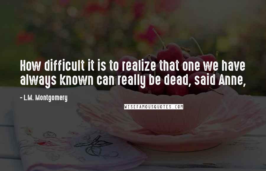 L.M. Montgomery Quotes: How difficult it is to realize that one we have always known can really be dead, said Anne,