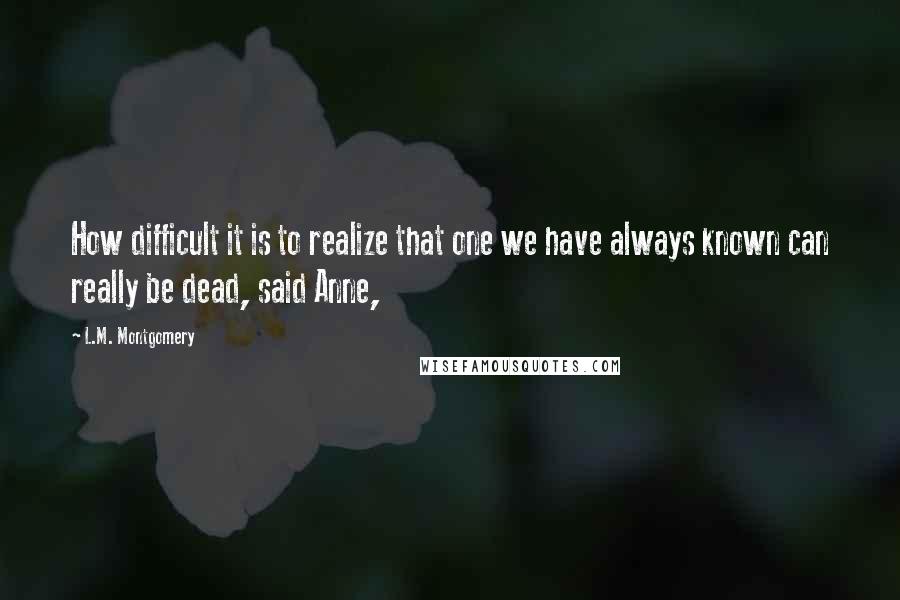 L.M. Montgomery Quotes: How difficult it is to realize that one we have always known can really be dead, said Anne,