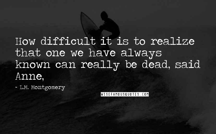 L.M. Montgomery Quotes: How difficult it is to realize that one we have always known can really be dead, said Anne,