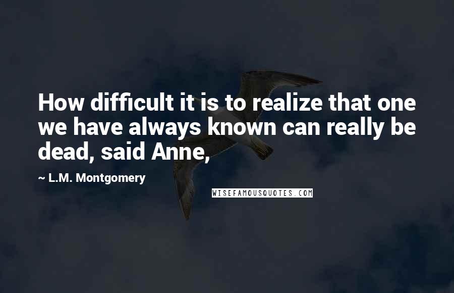 L.M. Montgomery Quotes: How difficult it is to realize that one we have always known can really be dead, said Anne,