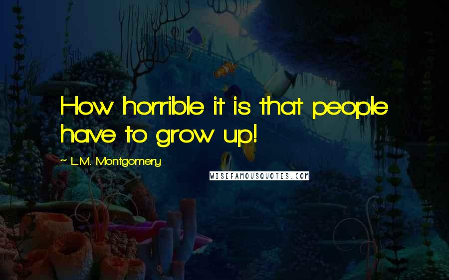 L.M. Montgomery Quotes: How horrible it is that people have to grow up!