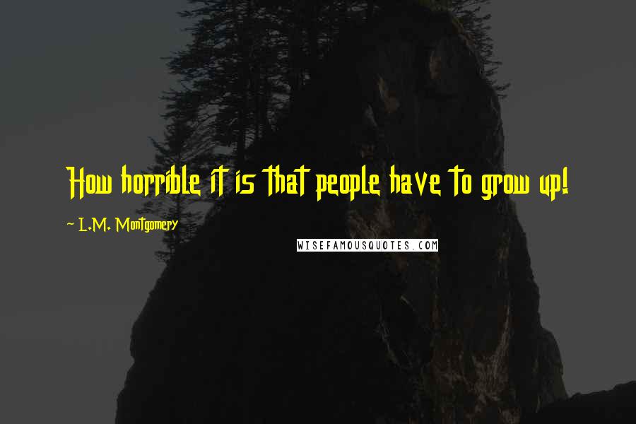 L.M. Montgomery Quotes: How horrible it is that people have to grow up!