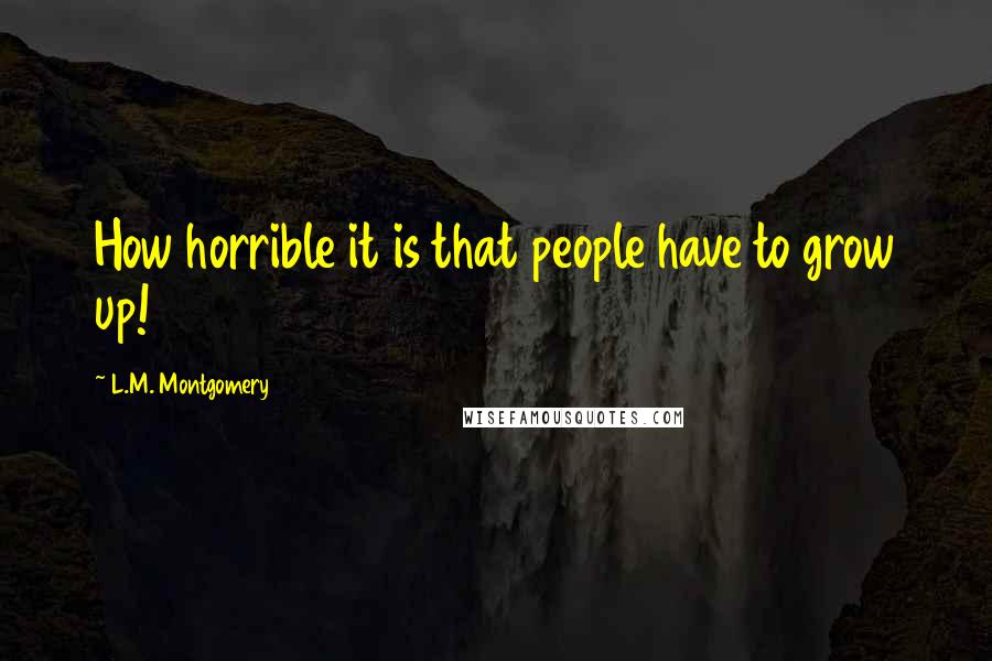 L.M. Montgomery Quotes: How horrible it is that people have to grow up!