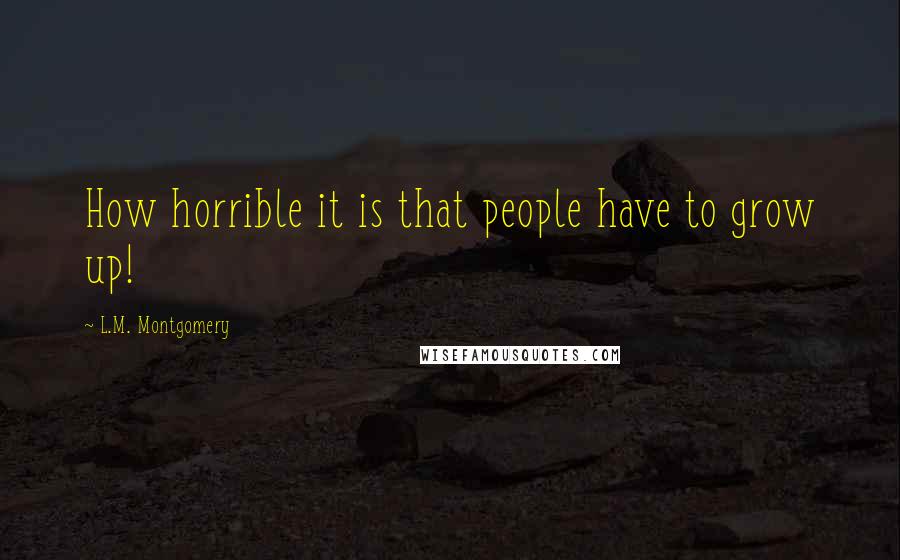 L.M. Montgomery Quotes: How horrible it is that people have to grow up!