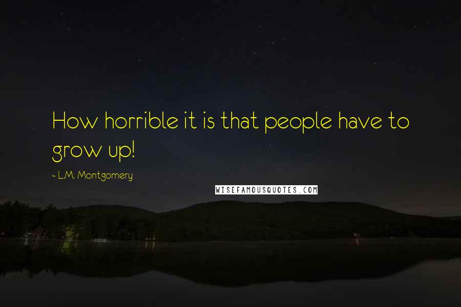 L.M. Montgomery Quotes: How horrible it is that people have to grow up!