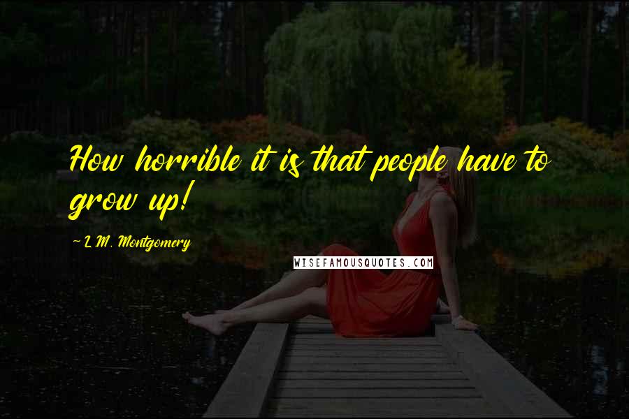 L.M. Montgomery Quotes: How horrible it is that people have to grow up!