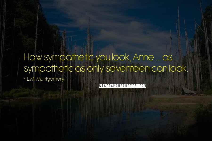 L.M. Montgomery Quotes: How sympathetic you look, Anne ... as sympathetic as only seventeen can look.